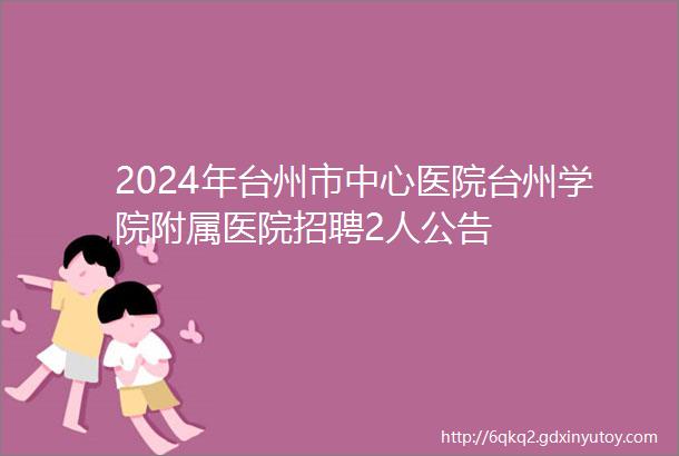 2024年台州市中心医院台州学院附属医院招聘2人公告