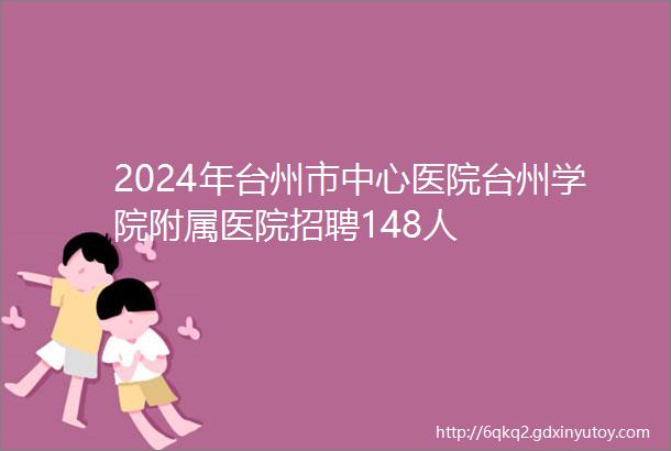 2024年台州市中心医院台州学院附属医院招聘148人