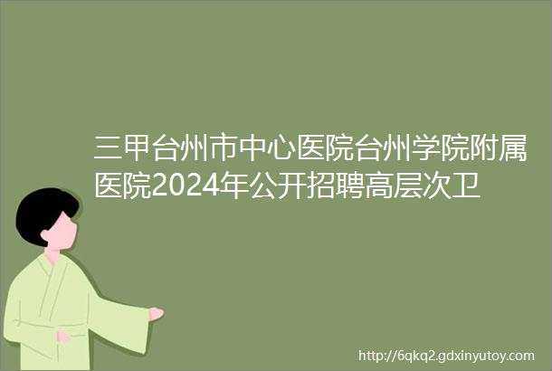 三甲台州市中心医院台州学院附属医院2024年公开招聘高层次卫技人员公告
