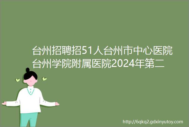台州招聘招51人台州市中心医院台州学院附属医院2024年第二轮招聘公告